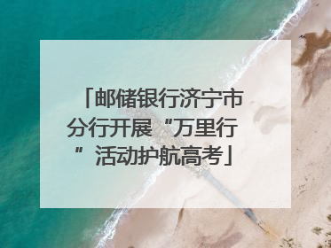 邮储银行济宁市分行开展“万里行”活动护航高考