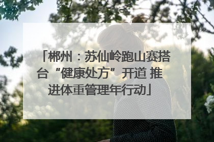郴州：苏仙岭跑山赛搭台“健康处方”开道 推进体重管理年行动