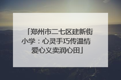 郑州市二七区建新街小学：心灵手巧传温情 爱心义卖润心田