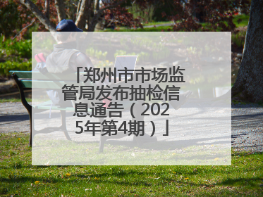 郑州市市场监管局发布抽检信息通告（2025年第4期）