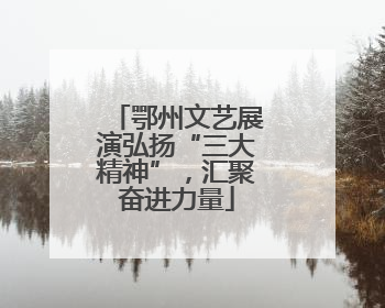 鄂州文艺展演弘扬“三大精神”，汇聚奋进力量