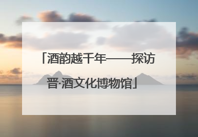 酒韵越千年——探访晋·酒文化博物馆