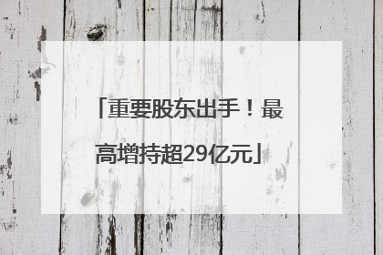 重要股东出手！最高增持超29亿元