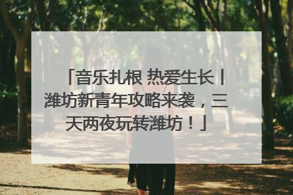 音乐扎根 热爱生长丨潍坊新青年攻略来袭，三天两夜玩转潍坊！