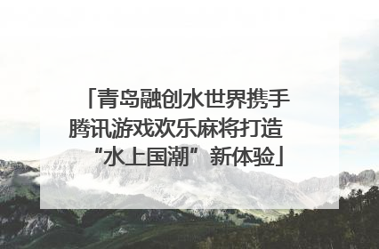 青岛融创水世界携手腾讯游戏欢乐麻将打造“水上国潮”新体验