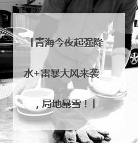 青海今夜起强降水+雷暴大风来袭，局地暴雪！