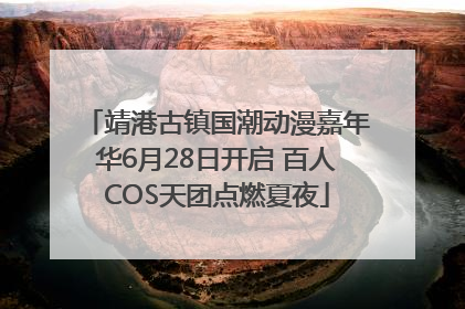 靖港古镇国潮动漫嘉年华6月28日开启 百人COS天团点燃夏夜