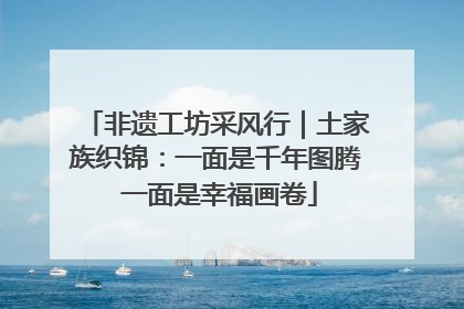 非遗工坊采风行｜土家族织锦：一面是千年图腾 一面是幸福画卷
