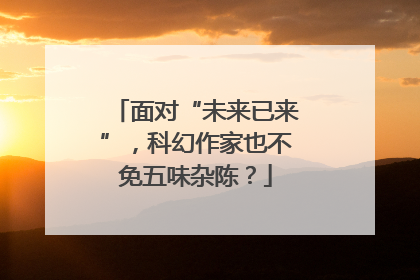 面对“未来已来”，科幻作家也不免五味杂陈？