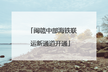 闽赣中部海铁联运新通道开通