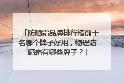 防晒霜品牌排行榜前十名哪个牌子好用，物理防晒霜有哪些牌子？