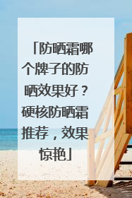 防晒霜哪个牌子的防晒效果好？硬核防晒霜推荐，效果惊艳