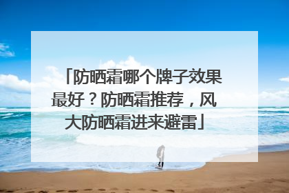 防晒霜哪个牌子效果最好？防晒霜推荐，风大防晒霜进来避雷