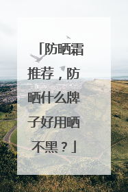 防晒霜推荐，防晒什么牌子好用晒不黑？
