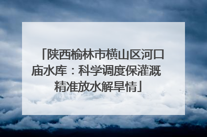 陕西榆林市横山区河口庙水库：科学调度保灌溉 精准放水解旱情