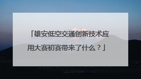 雄安低空交通创新技术应用大赛初赛带来了什么？