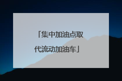 集中加油点取代流动加油车