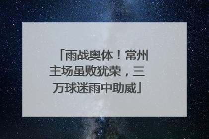 雨战奥体！常州主场虽败犹荣，三万球迷雨中助威