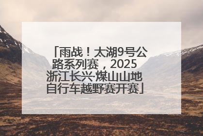 雨战！太湖9号公路系列赛，2025浙江长兴·煤山山地自行车越野赛开赛