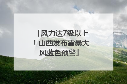 风力达7级以上！山西发布雷暴大风蓝色预警