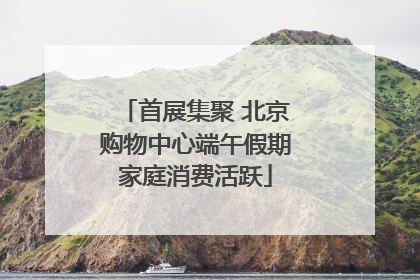 首展集聚 北京购物中心端午假期家庭消费活跃
