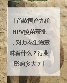 首款国产九价HPV疫苗获批，对万泰生物意味着什么？行业影响多大？