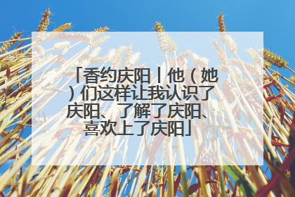 香约庆阳丨他（她）们这样让我认识了庆阳、了解了庆阳、喜欢上了庆阳