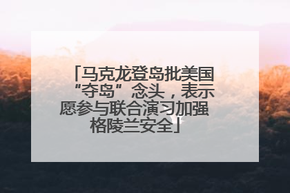 马克龙登岛批美国“夺岛”念头，表示愿参与联合演习加强格陵兰安全