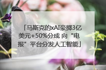 马斯克的xAI豪掷3亿美元+50%分成 向“电报”平台分发人工智能