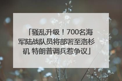 骚乱升级！700名海军陆战队员将部署至洛杉矶 特朗普调兵惹争议