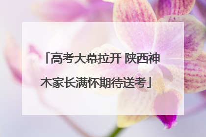 高考大幕拉开 陕西神木家长满怀期待送考