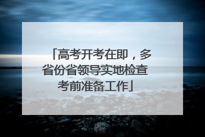 高考开考在即，多省份省领导实地检查考前准备工作