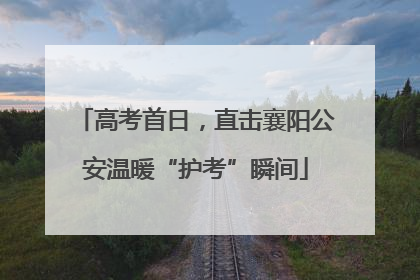 高考首日，直击襄阳公安温暖“护考”瞬间