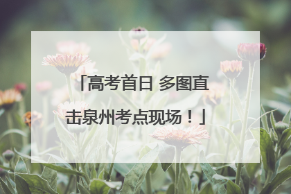 高考首日 多图直击泉州考点现场！