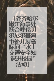 齐齐哈尔嫩江海事处联合呼伦贝尔尼尔基海事处开展省际间“水上交通安全知识进校园”活动