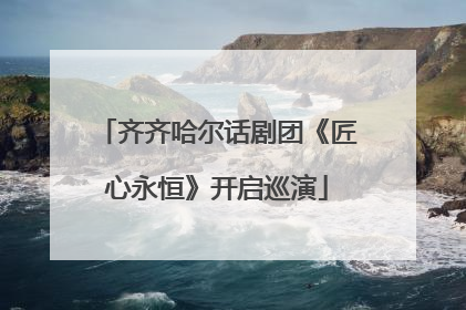 齐齐哈尔话剧团《匠心永恒》开启巡演