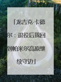 龙吉克·卡德尔：退役后我回到帕米尔高原继续守边