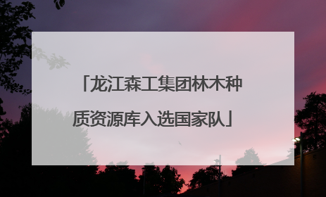 龙江森工集团林木种质资源库入选国家队