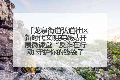 龙泉街道弘道社区新时代文明实践站开展微课堂“反诈在行动 守护你的钱袋子”反诈宣讲活动