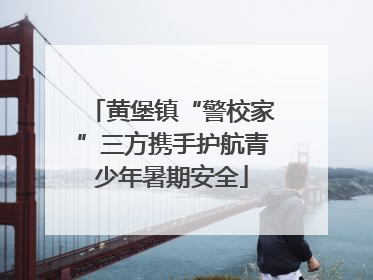 黄堡镇“警校家”三方携手护航青少年暑期安全