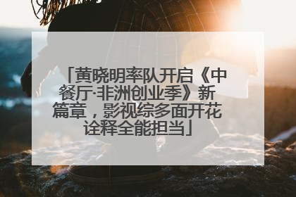 黄晓明率队开启《中餐厅·非洲创业季》新篇章，影视综多面开花诠释全能担当