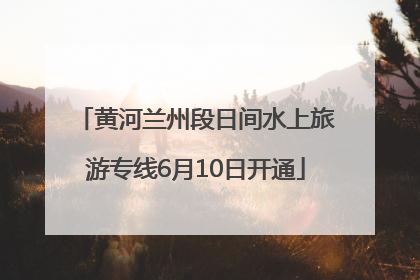 黄河兰州段日间水上旅游专线6月10日开通