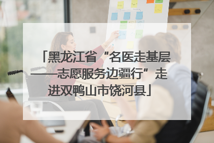 黑龙江省“名医走基层——志愿服务边疆行”走进双鸭山市饶河县