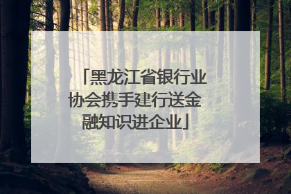 黑龙江省银行业协会携手建行送金融知识进企业