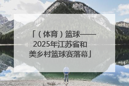 （体育）篮球——2025年江苏省和美乡村篮球赛落幕
