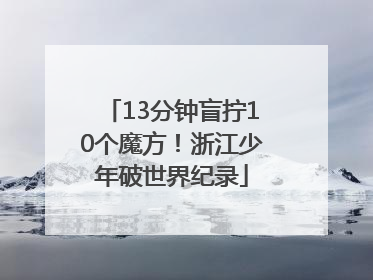 13分钟盲拧10个魔方！浙江少年破世界纪录