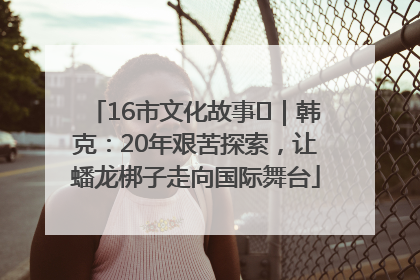 16市文化故事㊸｜韩克：20年艰苦探索，让蟠龙梆子走向国际舞台