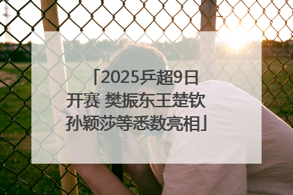 2025乒超9日开赛 樊振东王楚钦孙颖莎等悉数亮相