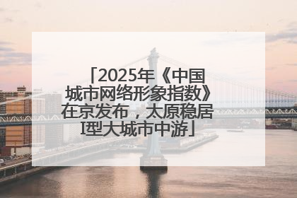 2025年《中国城市网络形象指数》在京发布，太原稳居I型大城市中游