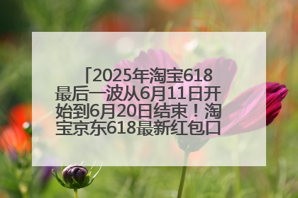 2025年淘宝618最后一波从6月11日开始到6月20日结束！淘宝京东618最新红包口令是：优惠礼包855